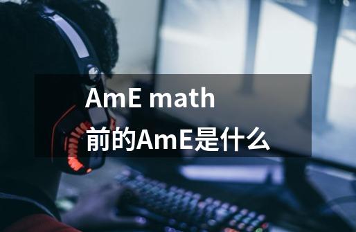 AmE math前的AmE是什么-第1张-游戏资讯-龙启科技