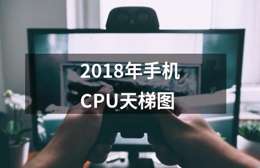 2018年手机CPU天梯图-第1张-游戏资讯-龙启科技