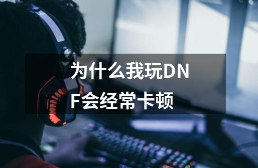 为什么我玩DNF会经常卡顿-第1张-游戏资讯-龙启科技