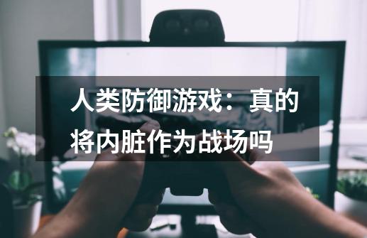 人类防御游戏：真的将内脏作为战场吗-第1张-游戏资讯-龙启科技