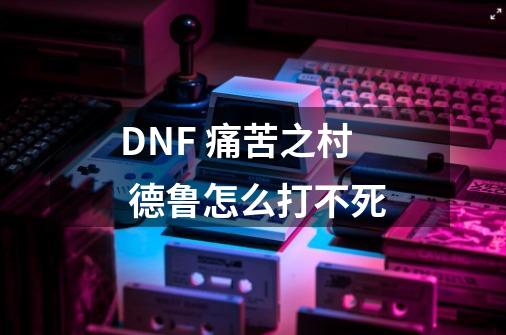 DNF 痛苦之村 德鲁怎么打不死-第1张-游戏资讯-龙启科技