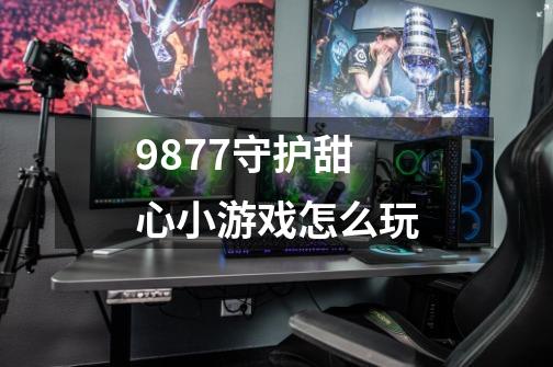 9877守护甜心小游戏怎么玩-第1张-游戏资讯-龙启科技