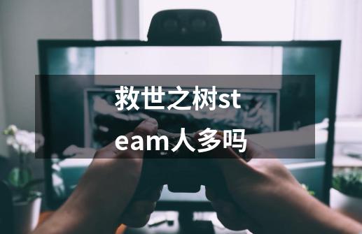 救世之树steam人多吗-第1张-游戏资讯-龙启科技