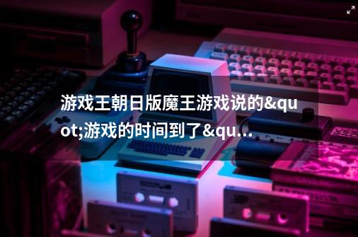 游戏王朝日版魔王游戏说的"游戏的时间到了"的日文-第1张-游戏资讯-龙启科技