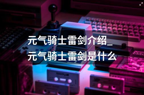 元气骑士雷剑介绍_元气骑士雷剑是什么-第1张-游戏资讯-龙启科技