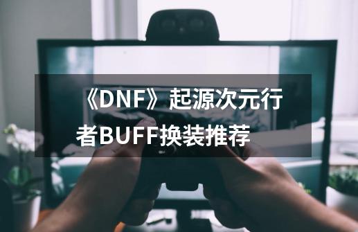 《DNF》起源次元行者BUFF换装推荐-第1张-游戏资讯-龙启科技