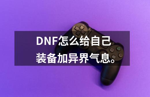 DNF怎么给自己装备加异界气息。-第1张-游戏资讯-龙启科技