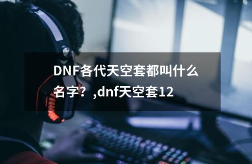 DNF各代天空套都叫什么名字？,dnf天空套12-第1张-游戏资讯-龙启科技