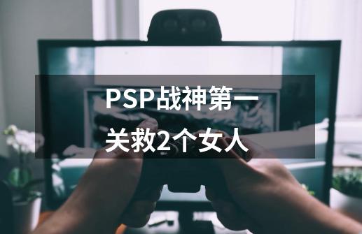 PSP战神第一关救2个女人-第1张-游戏资讯-龙启科技