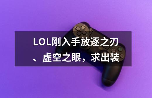 LOL刚入手放逐之刃、虚空之眼，求出装-第1张-游戏资讯-龙启科技