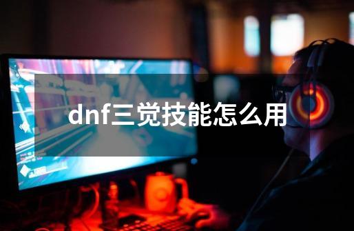 dnf三觉技能怎么用-第1张-游戏资讯-龙启科技