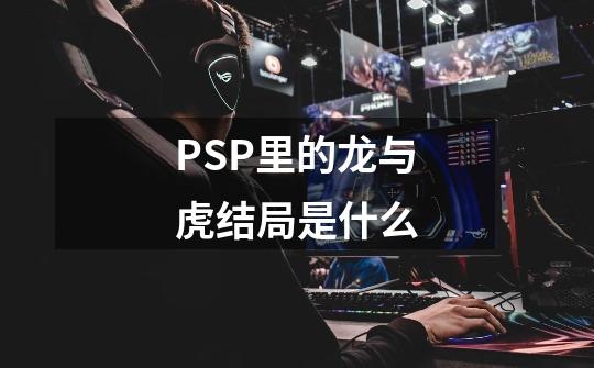 PSP里的龙与虎结局是什么-第1张-游戏资讯-龙启科技