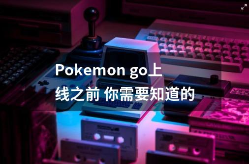 Pokemon go上线之前 你需要知道的-第1张-游戏资讯-龙启科技