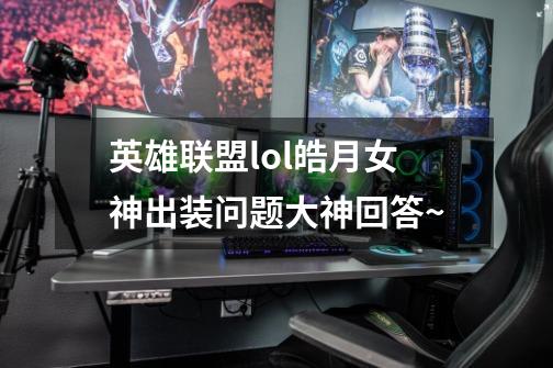 英雄联盟lol皓月女神出装问题大神回答~-第1张-游戏资讯-龙启科技