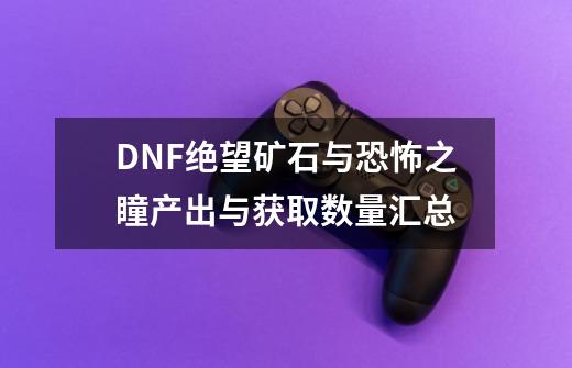 DNF绝望矿石与恐怖之瞳产出与获取数量汇总-第1张-游戏资讯-龙启科技