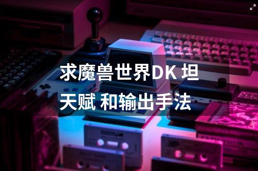 求魔兽世界DK 坦天赋 和输出手法-第1张-游戏资讯-龙启科技