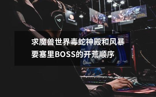 求魔兽世界毒蛇神殿和风暴要塞里BOSS的开荒顺序-第1张-游戏资讯-龙启科技