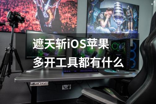 遮天斩iOS苹果多开工具都有什么-第1张-游戏资讯-龙启科技