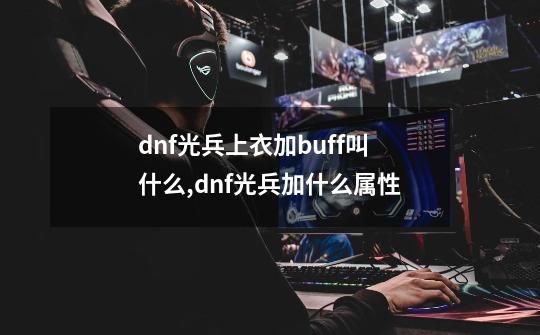 dnf光兵上衣加buff叫什么,dnf光兵加什么属性-第1张-游戏资讯-龙启科技