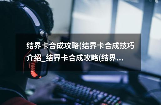 结界卡合成攻略(结界卡合成技巧介绍_结界卡合成攻略(结界卡合成技巧是什么-第1张-游戏资讯-龙启科技