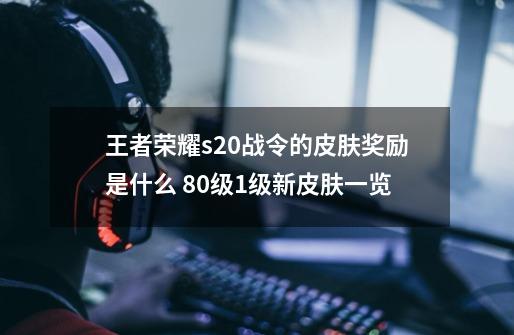 王者荣耀s20战令的皮肤奖励是什么 80级1级新皮肤一览-第1张-游戏资讯-龙启科技