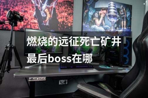 燃烧的远征死亡矿井最后boss在哪-第1张-游戏资讯-龙启科技