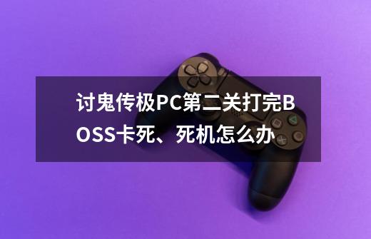 讨鬼传极PC第二关打完BOSS卡死、死机怎么办-第1张-游戏资讯-龙启科技