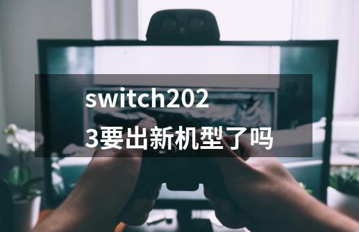 switch2023要出新机型了吗-第1张-游戏资讯-龙启科技