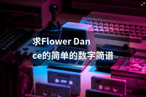 求Flower Dance的简单的数字简谱-第1张-游戏资讯-龙启科技