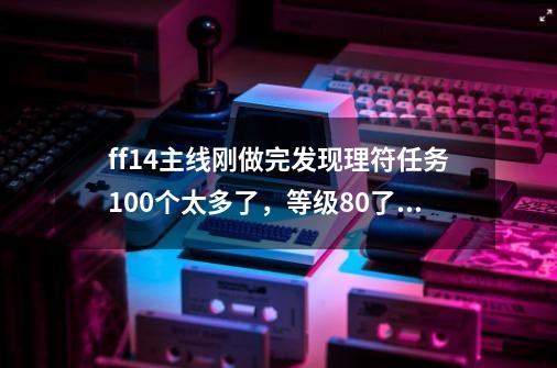 ff14主线刚做完发现理符任务100个太多了，等级80了还有必要做理符任务吗-第1张-游戏资讯-龙启科技