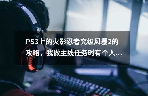 PS3上的火影忍者究级风暴2的攻略，我做主线任务时有个人叫鸣人说暗语的主线任务怎么做，应该选什么-第1张-游戏资讯-龙启科技