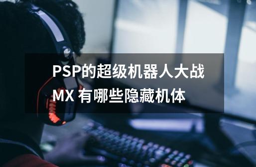 PSP的超级机器人大战MX 有哪些隐藏机体-第1张-游戏资讯-龙启科技