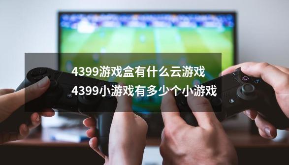 4399游戏盒有什么云游戏 4399小游戏有多少个小游戏-第1张-游戏资讯-龙启科技