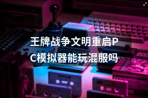 王牌战争文明重启PC模拟器能玩混服吗-第1张-游戏资讯-龙启科技