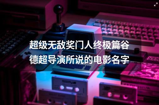 超级无敌奖门人终极篇谷德超导演所说的电影名字-第1张-游戏资讯-龙启科技