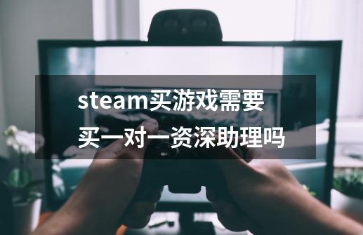 steam买游戏需要买一对一资深助理吗-第1张-游戏资讯-龙启科技