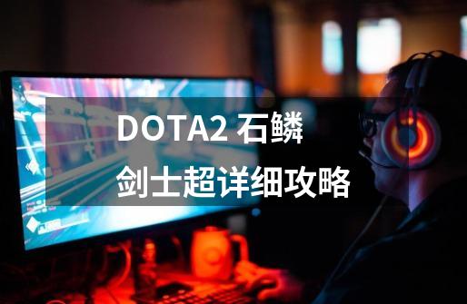 DOTA2 石鳞剑士超详细攻略-第1张-游戏资讯-龙启科技