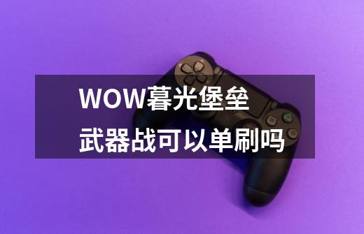 WOW暮光堡垒 武器战可以单刷吗-第1张-游戏资讯-龙启科技