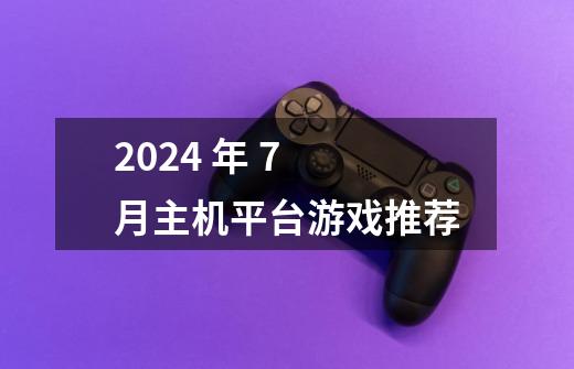 2024 年 7 月主机平台游戏推荐-第1张-游戏资讯-龙启科技