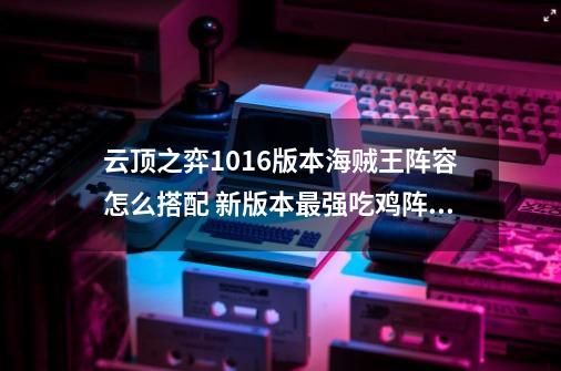 云顶之弈10.16版本海贼王阵容怎么搭配 新版本最强吃鸡阵容推荐-第1张-游戏资讯-龙启科技