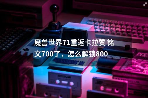 魔兽世界7.1重返卡拉赞 铭文700了，怎么解锁800-第1张-游戏资讯-龙启科技