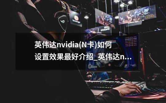 英伟达nvidia(N卡)如何设置效果最好介绍_英伟达nvidia(N卡)如何设置效果最好是什么-第1张-游戏资讯-龙启科技