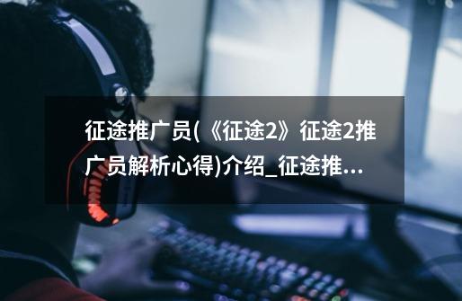 征途推广员(《征途2》征途2推广员解析心得)介绍_征途推广员(《征途2》征途2推广员解析心得)是什么-第1张-游戏资讯-龙启科技