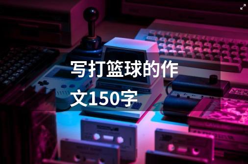 写打篮球的作文150字-第1张-游戏资讯-龙启科技