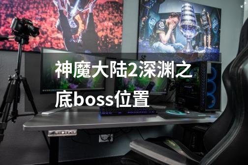 神魔大陆2深渊之底boss位置-第1张-游戏资讯-龙启科技