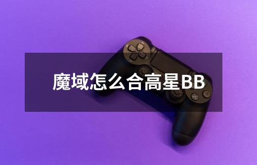 魔域怎么合高星BB-第1张-游戏资讯-龙启科技