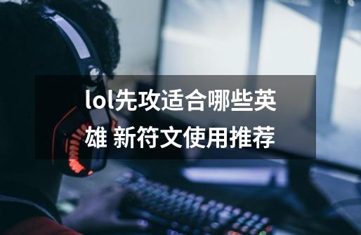 lol先攻适合哪些英雄 新符文使用推荐-第1张-游戏资讯-龙启科技