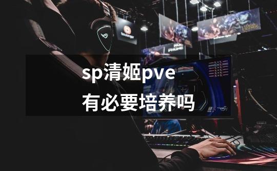 sp清姬pve有必要培养吗-第1张-游戏资讯-龙启科技