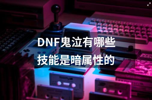 DNF鬼泣有哪些技能是暗属性的-第1张-游戏资讯-龙启科技