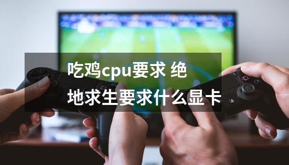 吃鸡cpu要求 绝地求生要求什么显卡-第1张-游戏资讯-龙启科技